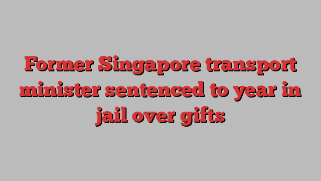 Former Singapore transport minister sentenced to year in jail over gifts