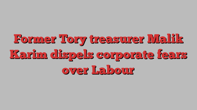 Former Tory treasurer Malik Karim dispels corporate fears over Labour