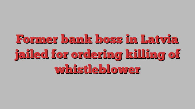 Former bank boss in Latvia jailed for ordering killing of whistleblower