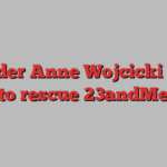 Founder Anne Wojcicki races to rescue 23andMe