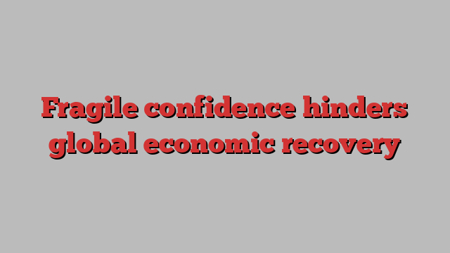 Fragile confidence hinders global economic recovery