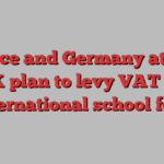 France and Germany attack UK plan to levy VAT on international school fees