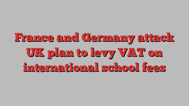 France and Germany attack UK plan to levy VAT on international school fees