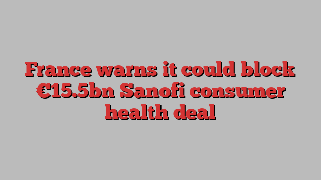 France warns it could block €15.5bn Sanofi consumer health deal