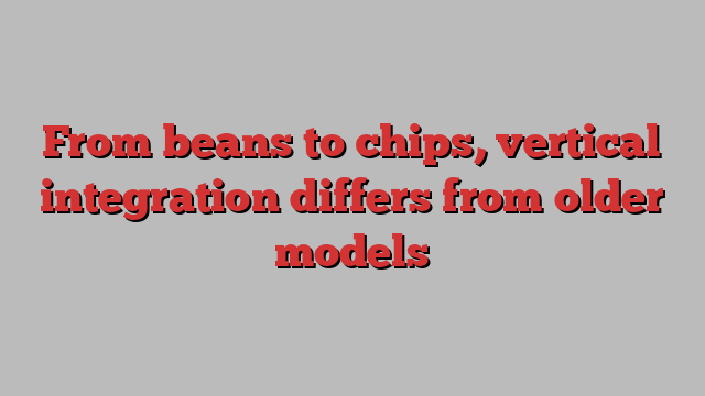 From beans to chips, vertical integration differs from older models