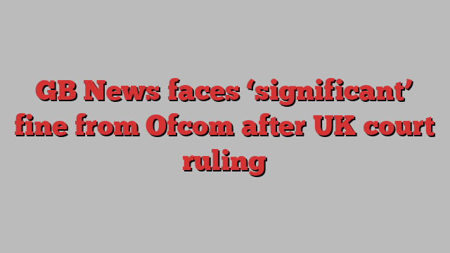 GB News faces ‘significant’ fine from Ofcom after UK court ruling