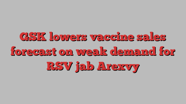 GSK lowers vaccine sales forecast on weak demand for RSV jab Arexvy