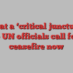 Gaza at a ‘critical juncture’ as top UN officials call for a ceasefire now