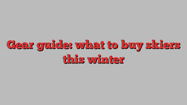 Gear guide: what to buy skiers this winter