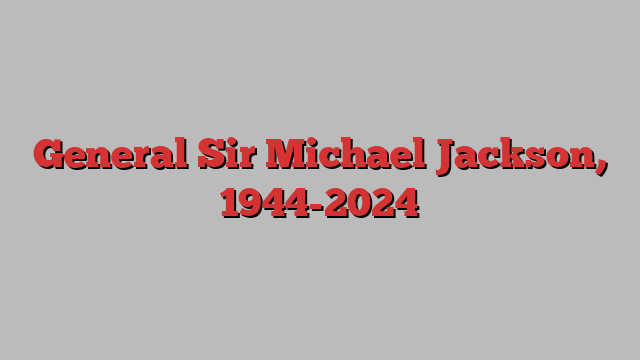 General Sir Michael Jackson, 1944-2024