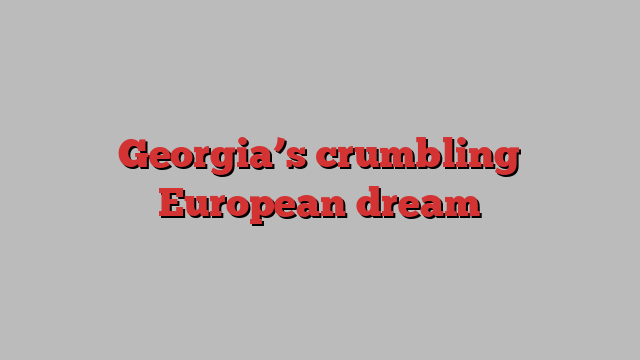 Georgia’s crumbling European dream