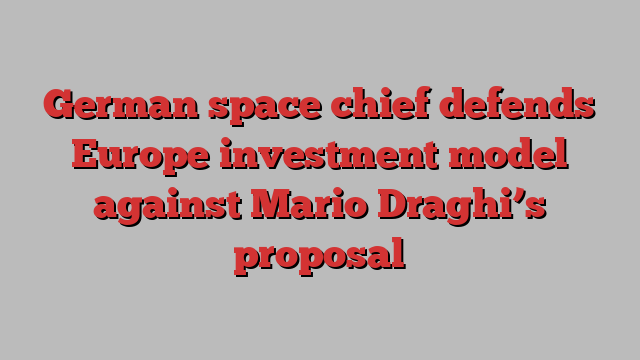 German space chief defends Europe investment model against Mario Draghi’s proposal