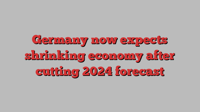 Germany now expects shrinking economy after cutting 2024 forecast