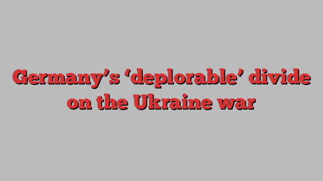 Germany’s ‘deplorable’ divide on the Ukraine war