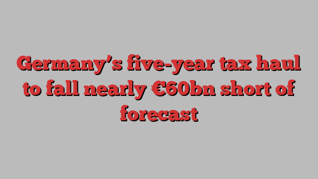 Germany’s five-year tax haul to fall nearly €60bn short of forecast