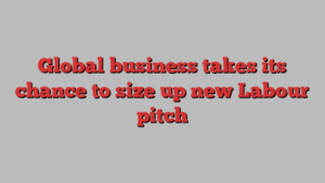 Global business takes its chance to size up new Labour pitch