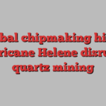 Global chipmaking hit as Hurricane Helene disrupts quartz mining