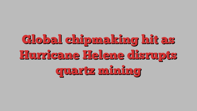 Global chipmaking hit as Hurricane Helene disrupts quartz mining