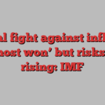 Global fight against inflation ‘almost won’ but risks are rising: IMF