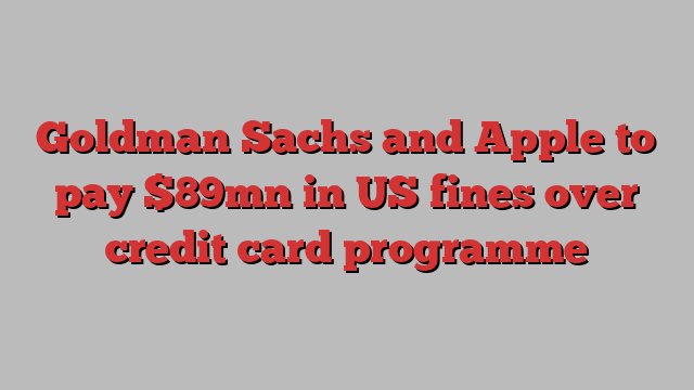 Goldman Sachs and Apple to pay $89mn in US fines over credit card programme