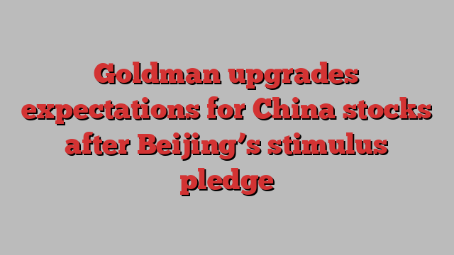 Goldman upgrades expectations for China stocks after Beijing’s stimulus pledge