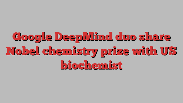 Google DeepMind duo share Nobel chemistry prize with US biochemist