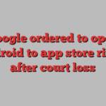 Google ordered to open Android to app store rivals after court loss