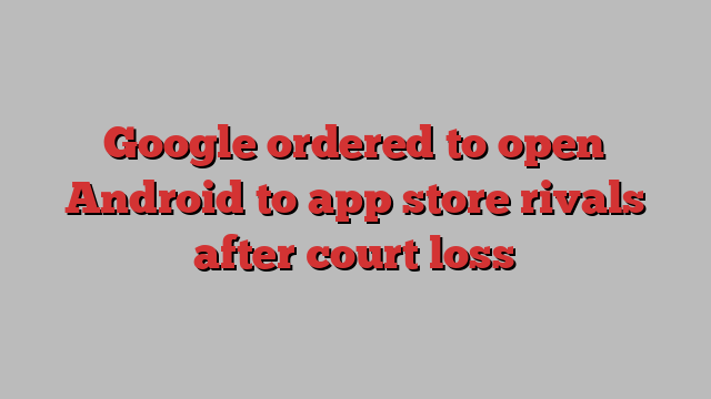 Google ordered to open Android to app store rivals after court loss