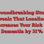 Groundbreaking Study Reveals That Loneliness Increases Your Risk of Dementia by 31%