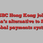 HSBC Hong Kong joins China’s alternative to Swift global payments system