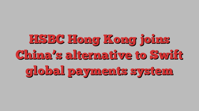 HSBC Hong Kong joins China’s alternative to Swift global payments system