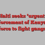 Haiti seeks ‘urgent’ reinforcement of Kenya-led force to fight gangs