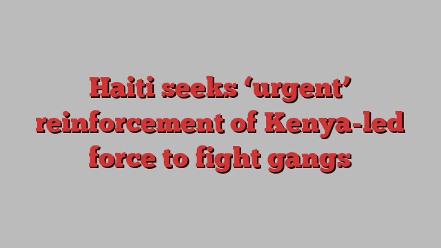 Haiti seeks ‘urgent’ reinforcement of Kenya-led force to fight gangs