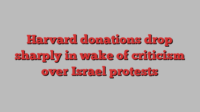 Harvard donations drop sharply in wake of criticism over Israel protests