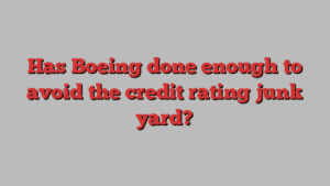 Has Boeing done enough to avoid the credit rating junk yard?