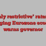 ‘Highly restrictive’ rates risk damaging Eurozone economy, warns governor