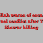 Hizbollah warns of escalation in Israel conflict after Yahya Sinwar killing