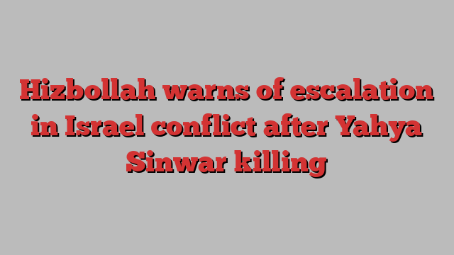 Hizbollah warns of escalation in Israel conflict after Yahya Sinwar killing