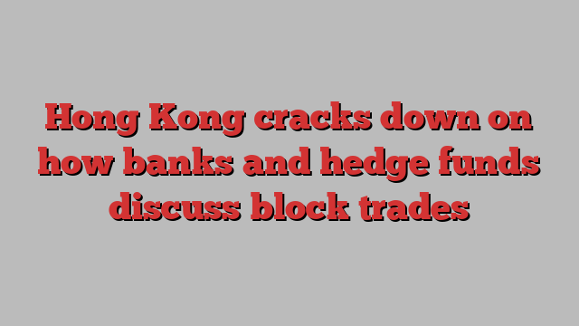 Hong Kong cracks down on how banks and hedge funds discuss block trades