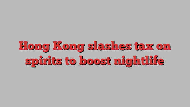 Hong Kong slashes tax on spirits to boost nightlife