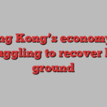 Hong Kong’s economy is struggling to recover lost ground