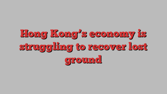 Hong Kong’s economy is struggling to recover lost ground