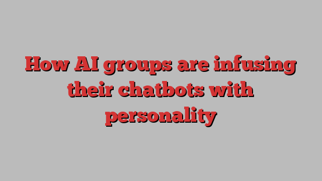 How AI groups are infusing their chatbots with personality