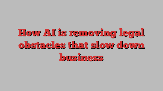 How AI is removing legal obstacles that slow down business