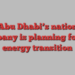 How Abu Dhabi’s national oil company is planning for the energy transition