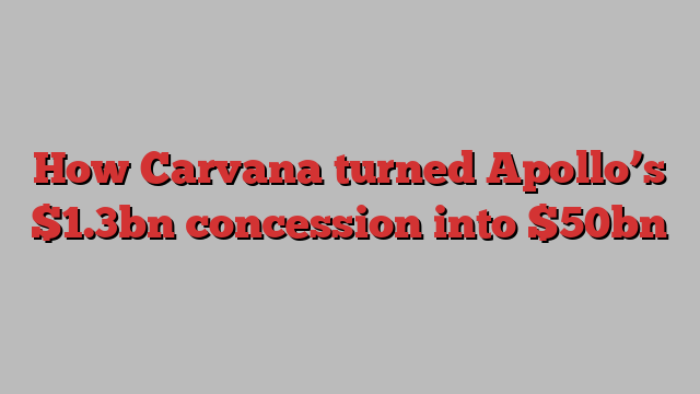 How Carvana turned Apollo’s $1.3bn concession into $50bn