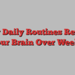 How Daily Routines Rewire Your Brain Over Weeks