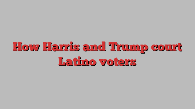 How Harris and Trump court Latino voters