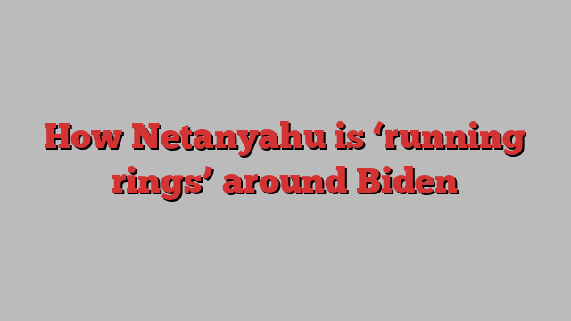 How Netanyahu is ‘running rings’ around Biden