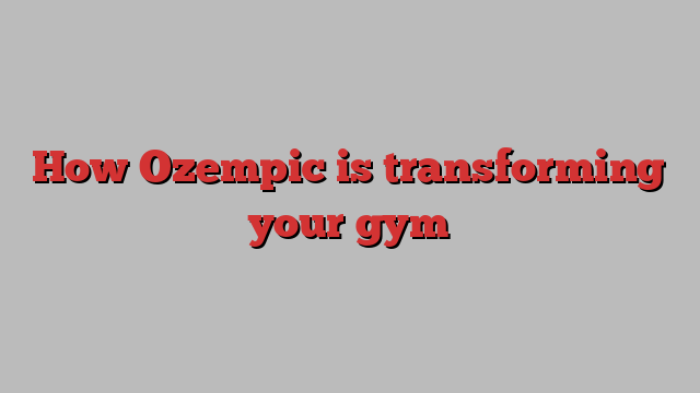 How Ozempic is transforming your gym